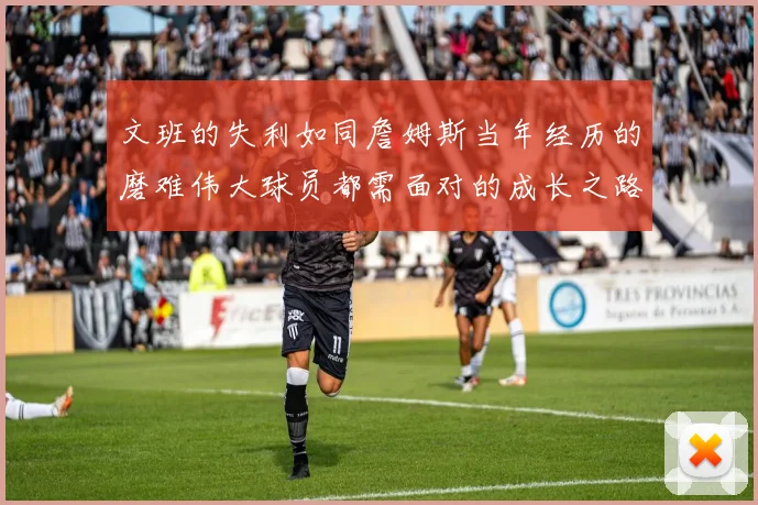文班的失利如同詹姆斯当年经历的磨难伟大球员都需面对的成长之路