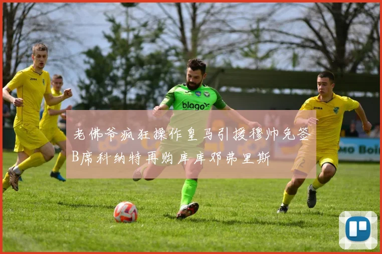 老佛爷疯狂操作皇马引援穆帅免签B席科纳特再购库库邓弗里斯