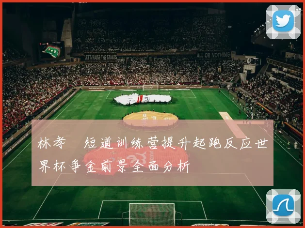 林孝埈短道训练营提升起跑反应世界杯争金前景全面分析