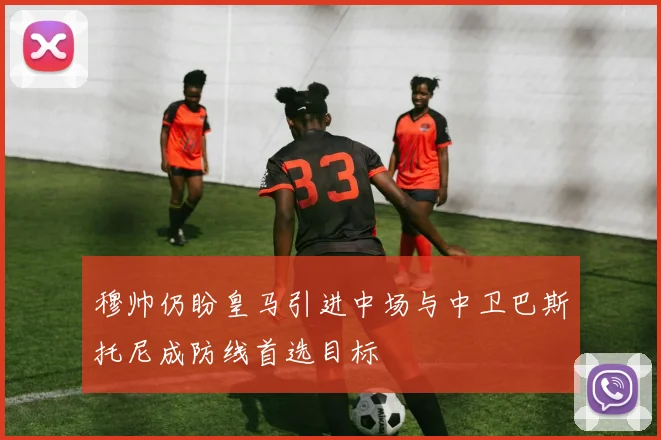 穆帅仍盼皇马引进中场与中卫巴斯托尼成防线首选目标