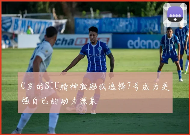 C罗的SIU精神激励我选择7号成为更强自己的动力源泉