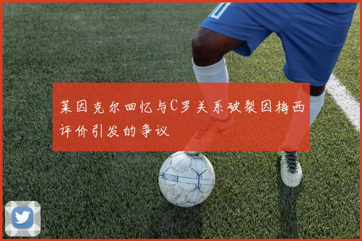 莱因克尔回忆与C罗关系破裂因梅西评价引发的争议