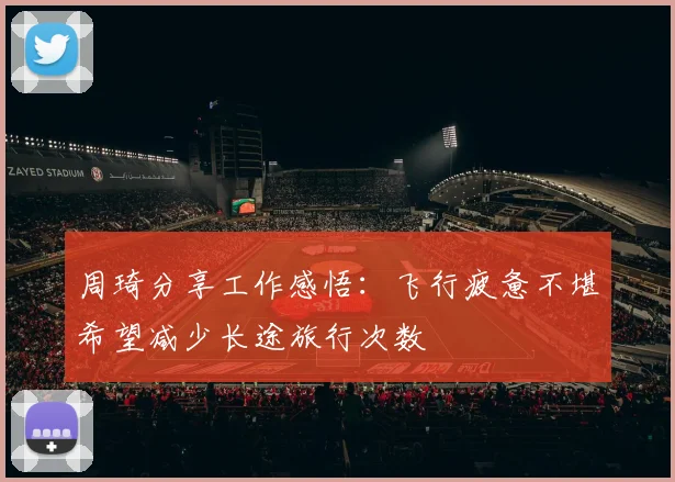 周琦分享工作感悟：飞行疲惫不堪希望减少长途旅行次数