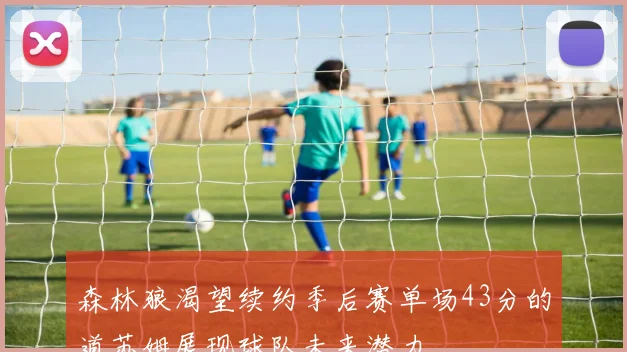森林狼渴望续约季后赛单场43分的道苏姆展现球队未来潜力