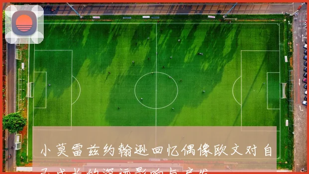 小莫雷兹约翰逊回忆偶像欧文对自己成长的深远影响与启发