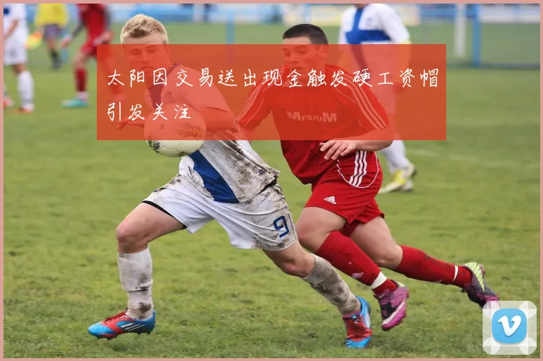 太阳因交易送出现金触发硬工资帽引发关注