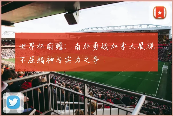 世界杯前瞻：南非勇战加拿大展现不屈精神与实力之争