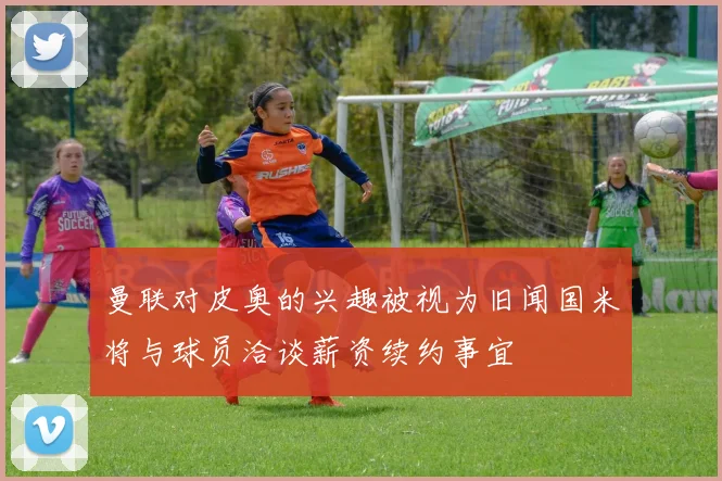 曼联对皮奥的兴趣被视为旧闻国米将与球员洽谈薪资续约事宜