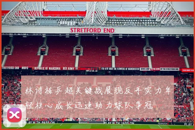 林诗栋乒超关键战展现反手实力年轻核心成长迅速助力球队争冠
