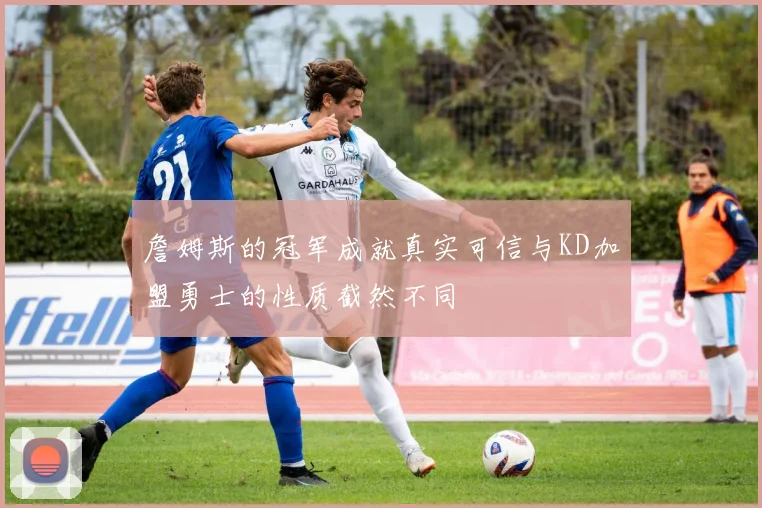 詹姆斯的冠军成就真实可信与KD加盟勇士的性质截然不同