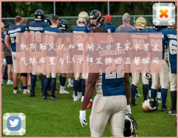 凯斯勒庆祝加盟湖人分享家中紫金气球布置与LA字样装饰的温馨瞬间