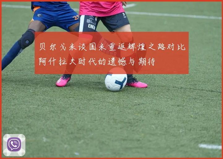贝尔戈米谈国米重返辉煌之路对比阿什拉夫时代的遗憾与期待