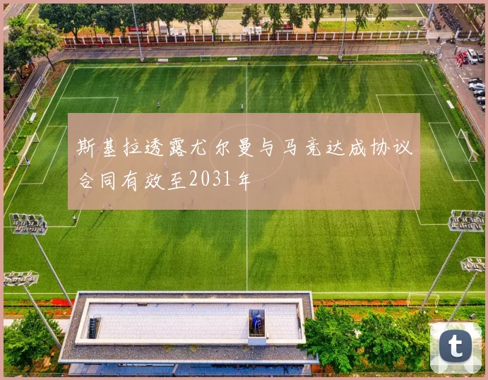 斯基拉透露尤尔曼与马竞达成协议合同有效至2031年