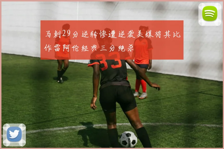 马刺29分逆转惨遭逆袭美媒将其比作雷阿伦经典三分绝杀